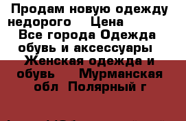 Продам новую одежду недорого! › Цена ­ 1 000 - Все города Одежда, обувь и аксессуары » Женская одежда и обувь   . Мурманская обл.,Полярный г.